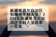 新疆维吾尔自治区有哪些专科大学？2024年新疆维吾尔自治区专科大学名单一览表