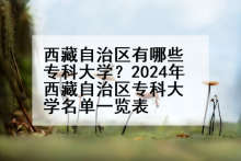 西藏自治区有哪些专科大学？2024年西藏自治区专科大学名单一览表