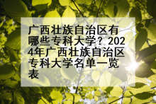广西壮族自治区有哪些专科大学？2024年广西壮族自治区专科大学名单一览表