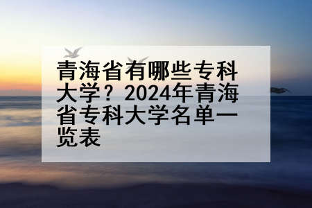 青海省有哪些专科大学？2024年青海省专科大学名单一览表