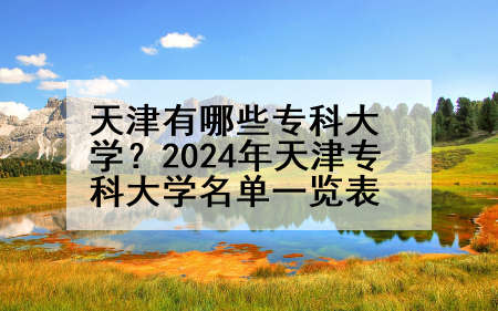 天津有哪些专科大学？2024年天津专科大学名单一览表
