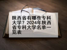 陕西省有哪些专科大学？2024年陕西省专科大学名单一览表