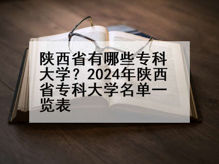 陕西省有哪些专科大学？2024年陕西省专科大学名单一览表