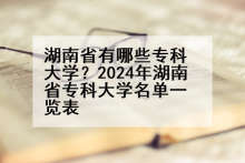 湖南省有哪些专科大学？2024年湖南省专科大学名单一览表