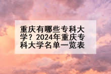 重庆有哪些专科大学？2024年重庆专科大学名单一览表