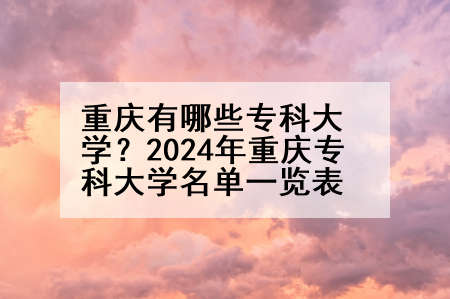 重庆有哪些专科大学？2024年重庆专科大学名单一览表