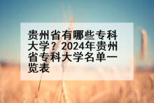 贵州省有哪些专科大学？2024年贵州省专科大学名单一览表