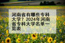 河南省有哪些专科大学？2024年河南省专科大学名单一览表