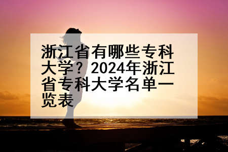 浙江省有哪些专科大学？2024年浙江省专科大学名单一览表