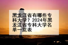 黑龙江省有哪些专科大学？2024年黑龙江省专科大学名单一览表