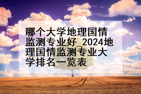哪个大学地理国情监测专业好_2024地理国情监测专业大学排名一览表