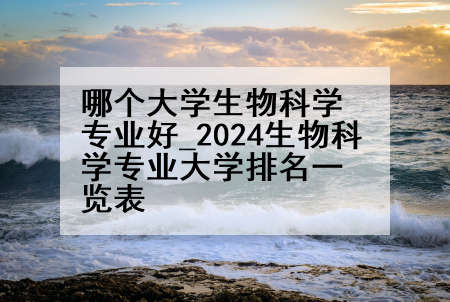 哪个大学生物科学专业好_2024生物科学专业大学排名一览表