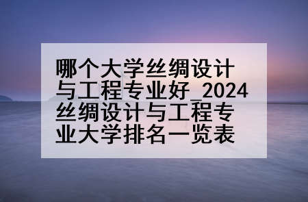 哪个大学丝绸设计与工程专业好_2024丝绸设计与工程专业大学排名一览表