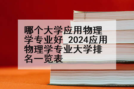 哪个大学应用物理学专业好_2024应用物理学专业大学排名一览表