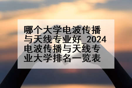哪个大学电波传播与天线专业好_2024电波传播与天线专业大学排名一览表