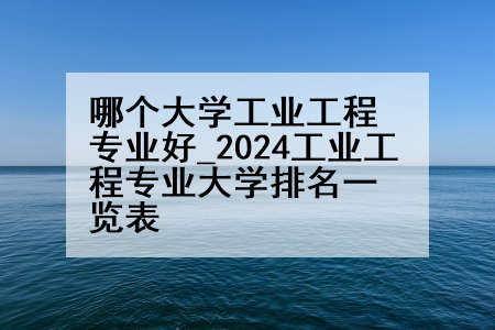 哪个大学工业工程专业好_2024工业工程专业大学排名一览表