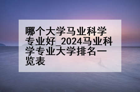 哪个大学马业科学专业好_2024马业科学专业大学排名一览表
