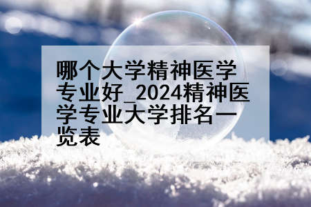哪个大学精神医学专业好_2024精神医学专业大学排名一览表