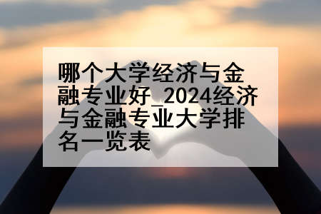 哪个大学经济与金融专业好_2024经济与金融专业大学排名一览表