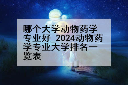 哪个大学动物药学专业好_2024动物药学专业大学排名一览表