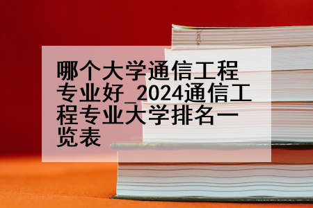 哪个大学通信工程专业好_2024通信工程专业大学排名一览表