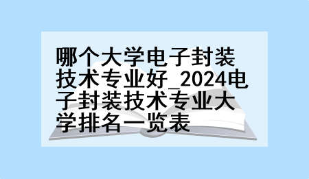 哪个大学电子封装技术专业好_2024电子封装技术专业大学排名一览表