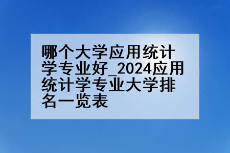 哪个大学应用统计学专业好_2024应用统计学专业大学排名一览表