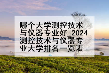 哪个大学测控技术与仪器专业好_2024测控技术与仪器专业大学排名一览表