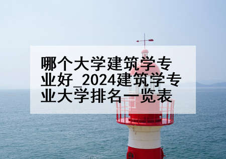 哪个大学建筑学专业好_2024建筑学专业大学排名一览表