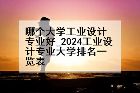 哪个大学工业设计专业好_2024工业设计专业大学排名一览表