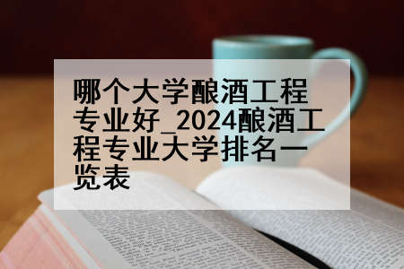 哪个大学酿酒工程专业好_2024酿酒工程专业大学排名一览表