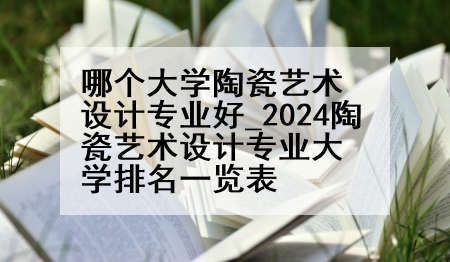 哪个大学陶瓷艺术设计专业好_2024陶瓷艺术设计专业大学排名一览表