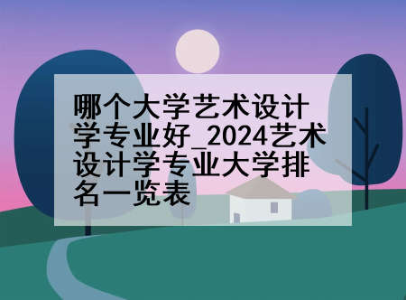 哪个大学艺术设计学专业好_2024艺术设计学专业大学排名一览表