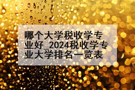 哪个大学税收学专业好_2024税收学专业大学排名一览表
