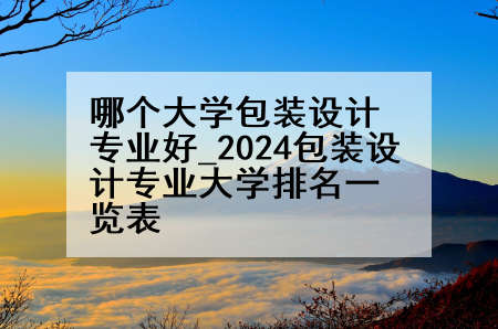 哪个大学包装设计专业好_2024包装设计专业大学排名一览表