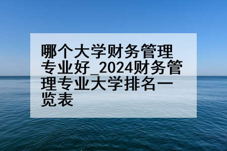 哪个大学财务管理专业好_2024财务管理专业大学排名一览表