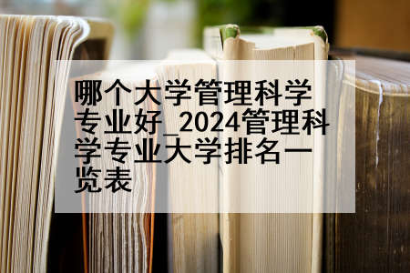 哪个大学管理科学专业好_2024管理科学专业大学排名一览表