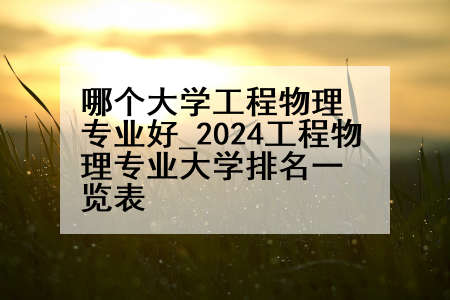 哪个大学工程物理专业好_2024工程物理专业大学排名一览表