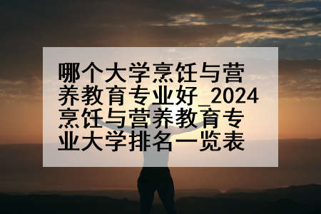 哪个大学烹饪与营养教育专业好_2024烹饪与营养教育专业大学排名一览表