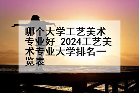 哪个大学工艺美术专业好_2024工艺美术专业大学排名一览表