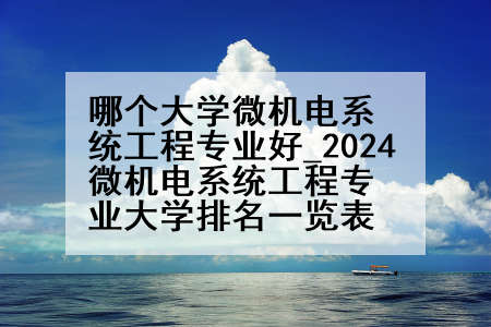 哪个大学微机电系统工程专业好_2024微机电系统工程专业大学排名一览表