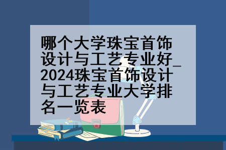 哪个大学珠宝首饰设计与工艺专业好_2024珠宝首饰设计与工艺专业大学排名一览表