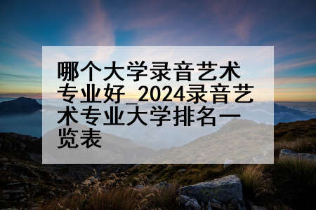 哪个大学录音艺术专业好_2024录音艺术专业大学排名一览表