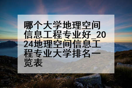 哪个大学地理空间信息工程专业好_2024地理空间信息工程专业大学排名一览表
