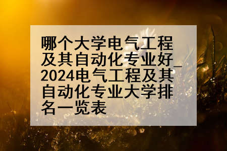 哪个大学电气工程及其自动化专业好_2024电气工程及其自动化专业大学排名一览表