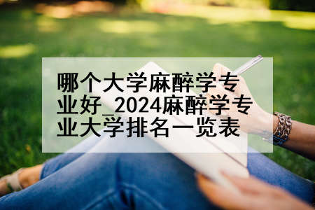 哪个大学麻醉学专业好_2024麻醉学专业大学排名一览表