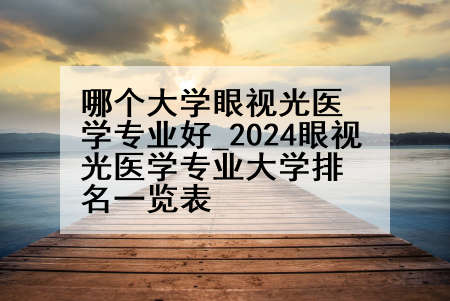 哪个大学眼视光医学专业好_2024眼视光医学专业大学排名一览表