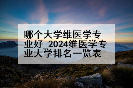 哪个大学维医学专业好_2024维医学专业大学排名一览表