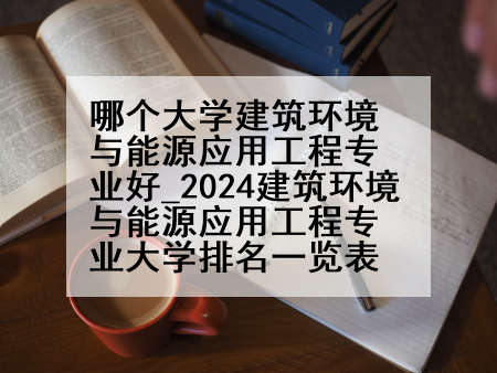 哪个大学建筑环境与能源应用工程专业好_2024建筑环境与能源应用工程专业大学排名一览表