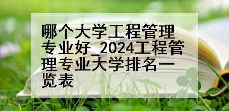 哪个大学工程管理专业好_2024工程管理专业大学排名一览表